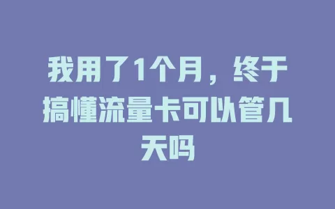 我用了1个月，终于搞懂流量卡可以管几天吗