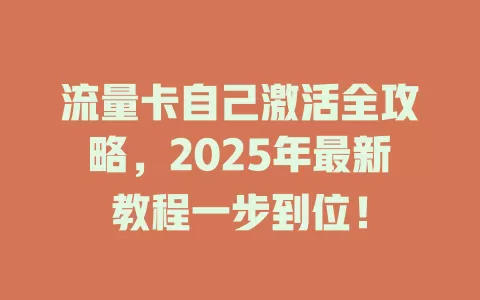 流量卡自己激活全攻略，2025年最新教程一步到位！