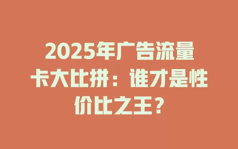 2025年广告流量卡大比拼：谁才是性价比之王？