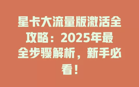 星卡大流量版激活全攻略：2025年最全步骤解析，新手必看！