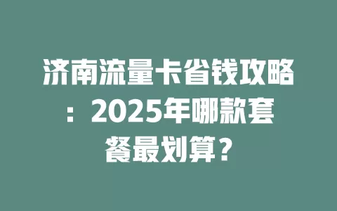 济南流量卡省钱攻略：2025年哪款套餐最划算？