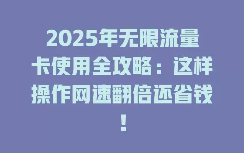 2025年无限流量卡使用全攻略：这样操作网速翻倍还省钱！