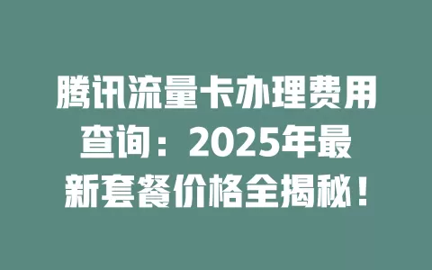 腾讯流量卡办理费用查询：2025年最新套餐价格全揭秘！