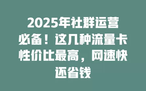 2025年社群运营必备！这几种流量卡性价比最高，网速快还省钱
