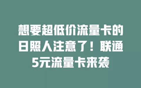 想要超低价流量卡的日照人注意了！联通5元流量卡来袭