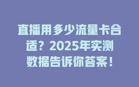 直播用多少流量卡合适？2025年实测数据告诉你答案！