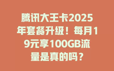 腾讯大王卡2025年套餐升级！每月19元享100GB流量是真的吗？