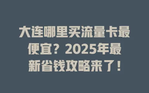 大连哪里买流量卡最便宜？2025年最新省钱攻略来了！