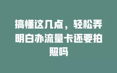 搞懂这几点，轻松弄明白办流量卡还要拍照吗