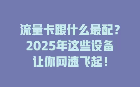 流量卡跟什么最配？2025年这些设备让你网速飞起！