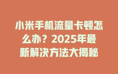 小米手机流量卡顿怎么办？2025年最新解决方法大揭秘
