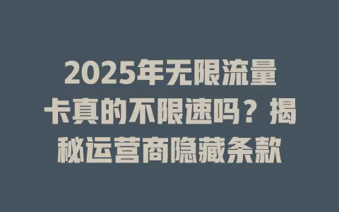 2025年无限流量卡真的不限速吗？揭秘运营商隐藏条款