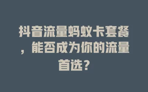 抖音流量蚂蚁卡套餐，能否成为你的流量首选？