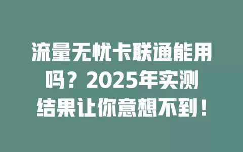 流量无忧卡联通能用吗？2025年实测结果让你意想不到！