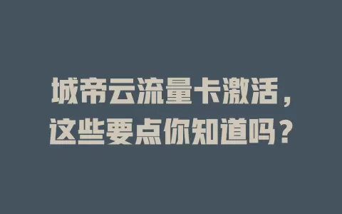 城帝云流量卡激活，这些要点你知道吗？