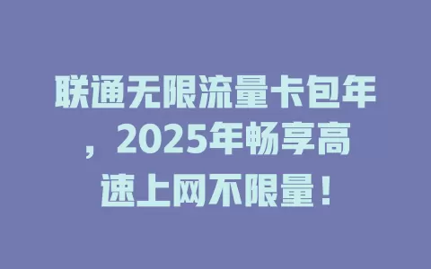 联通无限流量卡包年，2025年畅享高速上网不限量！