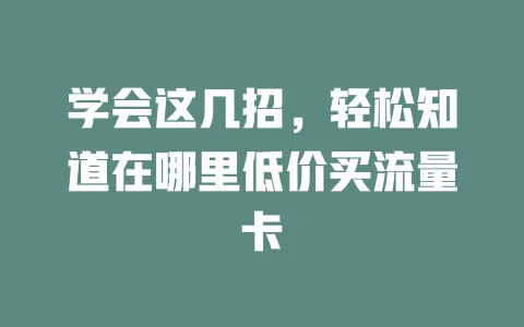 学会这几招，轻松知道在哪里低价买流量卡