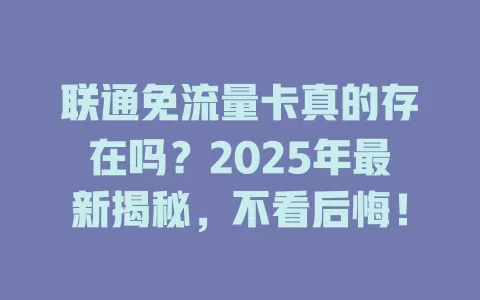 联通免流量卡真的存在吗？2025年最新揭秘，不看后悔！