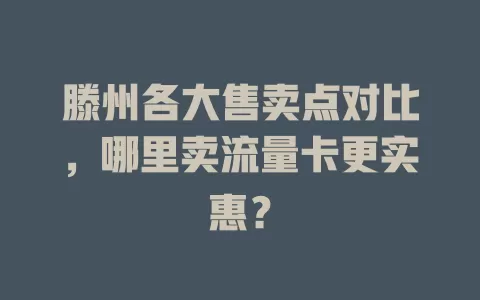 滕州各大售卖点对比，哪里卖流量卡更实惠？