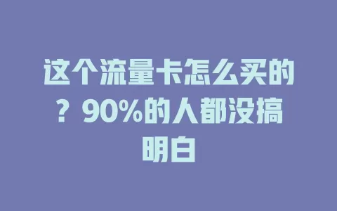 这个流量卡怎么买的？90%的人都没搞明白