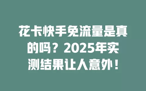 花卡快手免流量是真的吗？2025年实测结果让人意外！