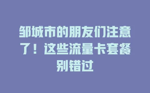 邹城市的朋友们注意了！这些流量卡套餐别错过