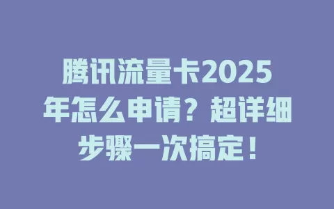 腾讯流量卡2025年怎么申请？超详细步骤一次搞定！