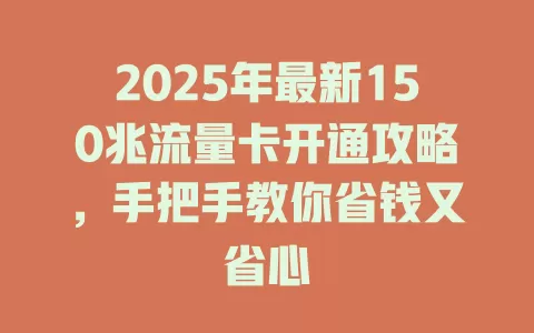 2025年最新150兆流量卡开通攻略，手把手教你省钱又省心