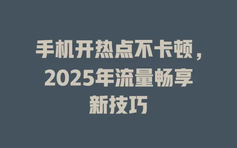 手机开热点不卡顿，2025年流量畅享新技巧