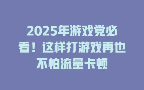 2025年游戏党必看！这样打游戏再也不怕流量卡顿