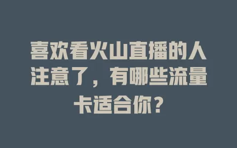 喜欢看火山直播的人注意了，有哪些流量卡适合你？