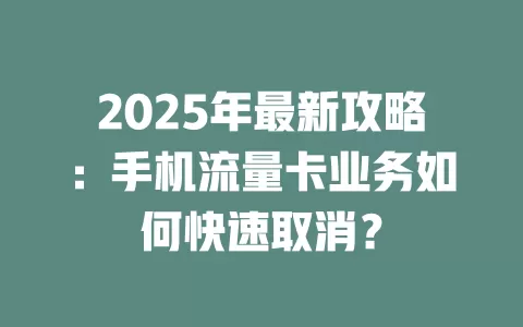 2025年最新攻略：手机流量卡业务如何快速取消？