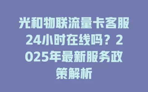 光和物联流量卡客服24小时在线吗？2025年最新服务政策解析
