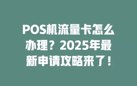 POS机流量卡怎么办理？2025年最新申请攻略来了！