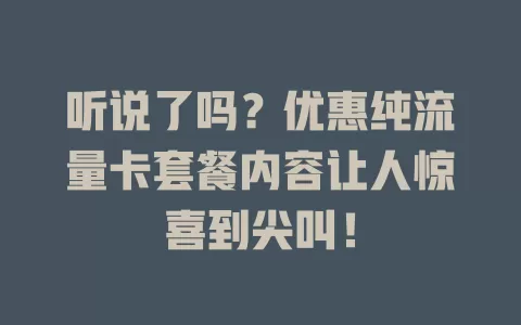 听说了吗？优惠纯流量卡套餐内容让人惊喜到尖叫！