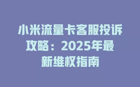 小米流量卡客服投诉攻略：2025年最新维权指南