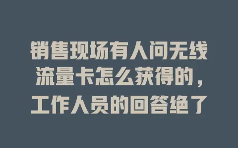销售现场有人问无线流量卡怎么获得的，工作人员的回答绝了