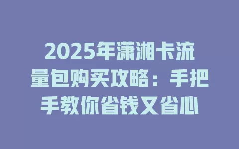 2025年潇湘卡流量包购买攻略：手把手教你省钱又省心