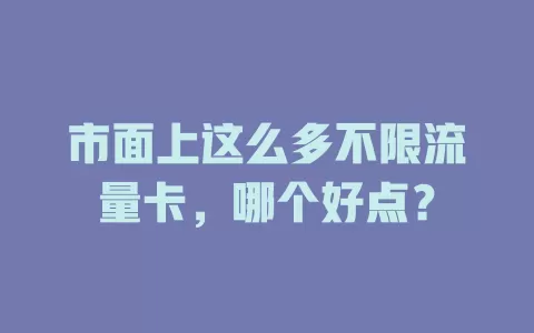 市面上这么多不限流量卡，哪个好点？