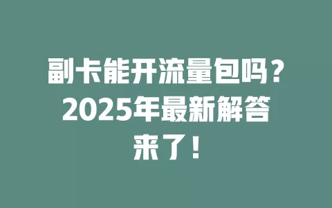 副卡能开流量包吗？2025年最新解答来了！