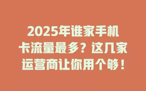 2025年谁家手机卡流量最多？这几家运营商让你用个够！