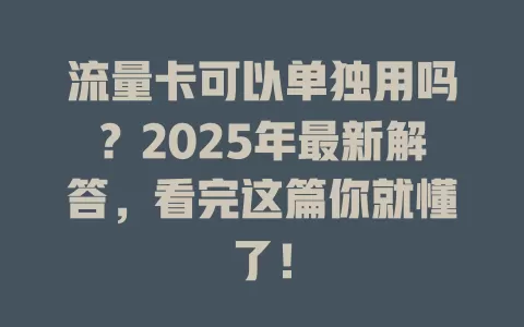 流量卡可以单独用吗？2025年最新解答，看完这篇你就懂了！