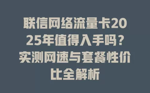 联信网络流量卡2025年值得入手吗？实测网速与套餐性价比全解析