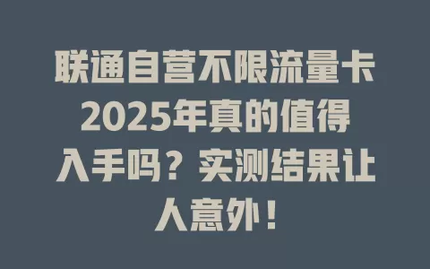 联通自营不限流量卡2025年真的值得入手吗？实测结果让人意外！