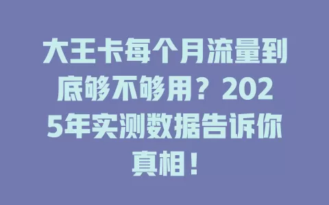 大王卡每个月流量到底够不够用？2025年实测数据告诉你真相！