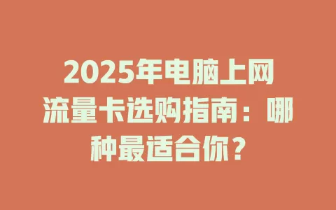 2025年电脑上网流量卡选购指南：哪种最适合你？
