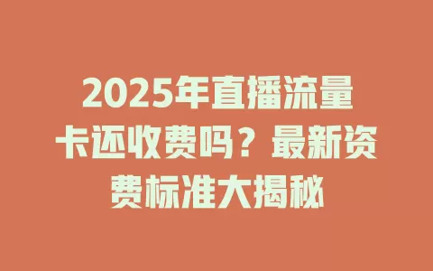 2025年直播流量卡还收费吗？最新资费标准大揭秘