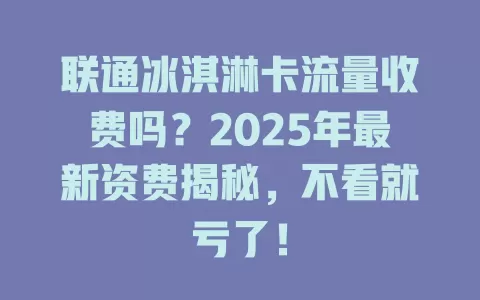 联通冰淇淋卡流量收费吗？2025年最新资费揭秘，不看就亏了！