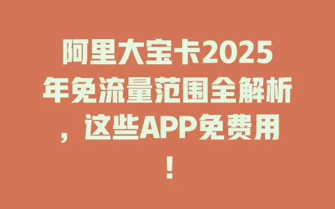 阿里大宝卡2025年免流量范围全解析，这些APP免费用！