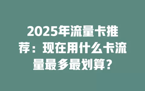 2025年流量卡推荐：现在用什么卡流量最多最划算？